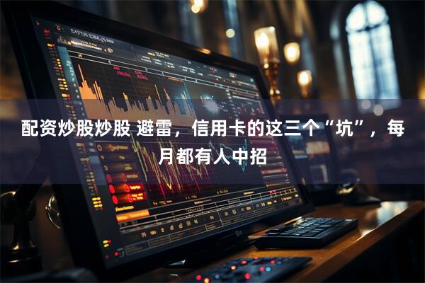 配资炒股炒股 避雷，信用卡的这三个“坑”，每月都有人中招