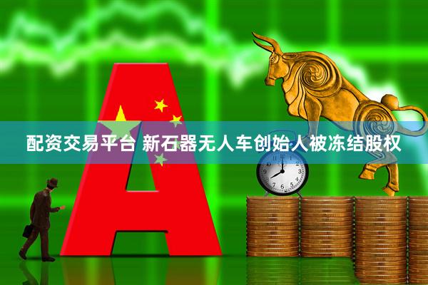 配资交易平台 新石器无人车创始人被冻结股权