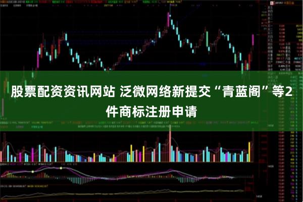 股票配资资讯网站 泛微网络新提交“青蓝阁”等2件商标注册申请