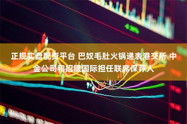 正规实盘配资平台 巴奴毛肚火锅递表港交所 中金公司和招银国际担任联席保荐人