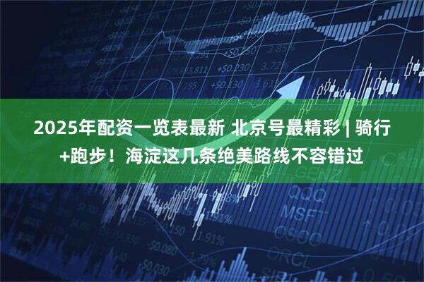 2025年配资一览表最新 北京号最精彩 | 骑行+跑步！海淀这几条绝美路线不容错过