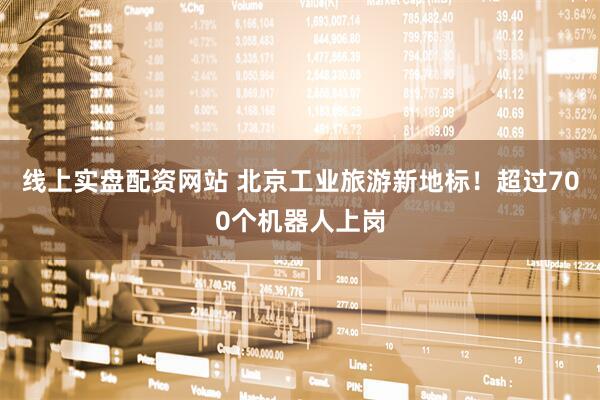 线上实盘配资网站 北京工业旅游新地标！超过700个机器人上岗