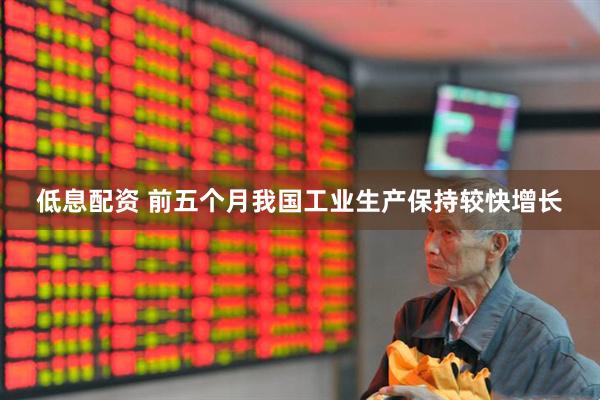低息配资 前五个月我国工业生产保持较快增长