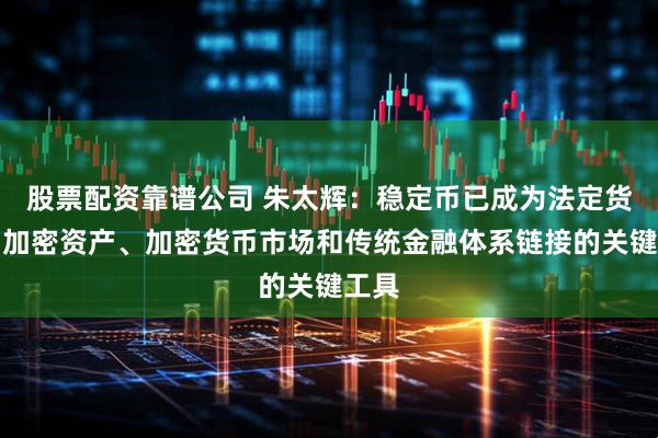 股票配资靠谱公司 朱太辉：稳定币已成为法定货币与加密资产、加密货币市场和传统金融体系链接的关键工具