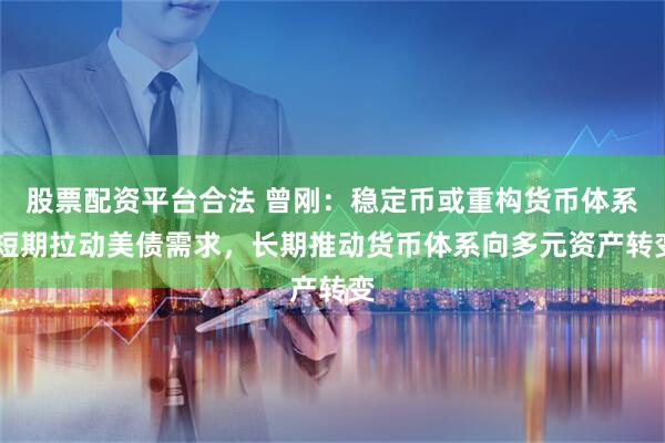 股票配资平台合法 曾刚：稳定币或重构货币体系 短期拉动美债需求，长期推动货币体系向多元资产转变