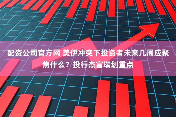 配资公司官方网 美伊冲突下投资者未来几周应聚焦什么？投行杰富瑞划重点