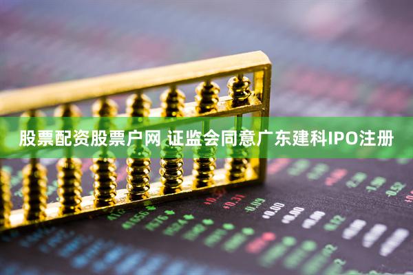 股票配资股票户网 证监会同意广东建科IPO注册