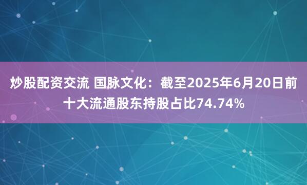 炒股配资交流 国脉文化：截至2025年6月20日前十大流通股东持股占比74.74%