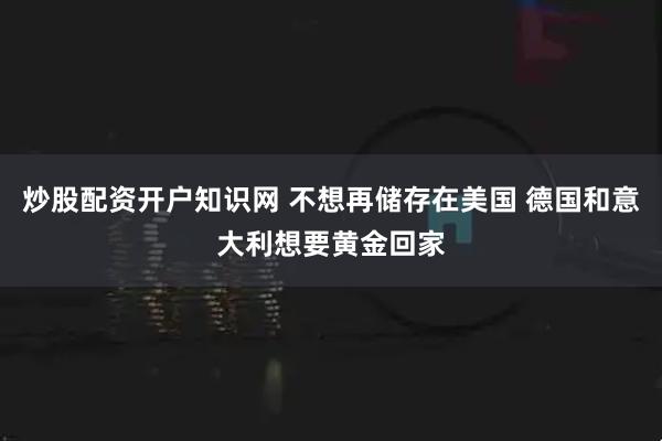 炒股配资开户知识网 不想再储存在美国 德国和意大利想要黄金回家