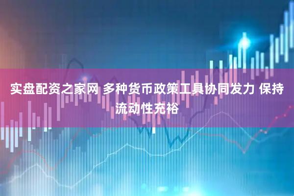 实盘配资之家网 多种货币政策工具协同发力 保持流动性充裕