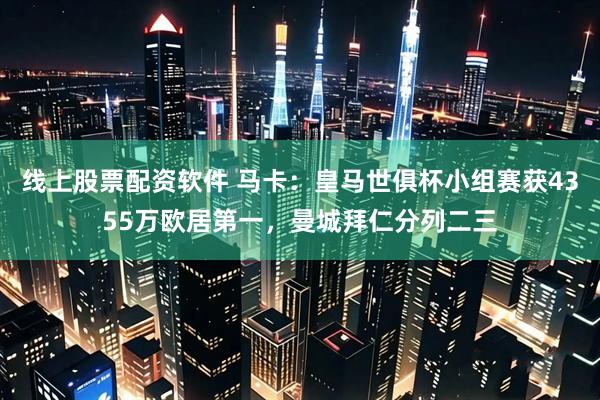 线上股票配资软件 马卡：皇马世俱杯小组赛获4355万欧居第一，曼城拜仁分列二三