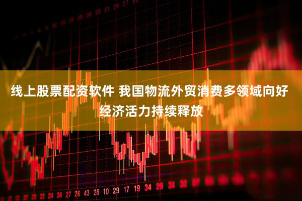 线上股票配资软件 我国物流外贸消费多领域向好 经济活力持续释放