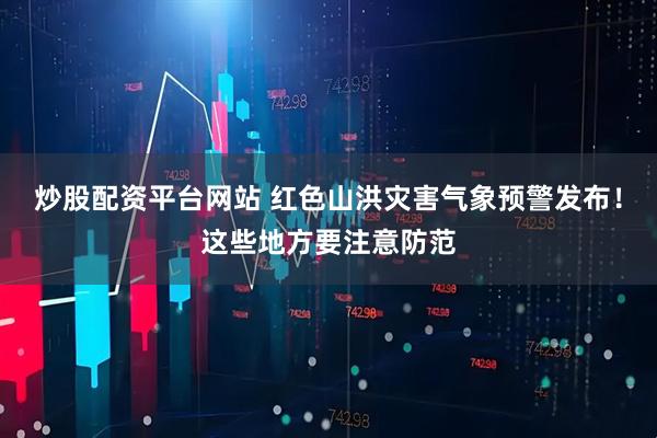 炒股配资平台网站 红色山洪灾害气象预警发布！这些地方要注意防范