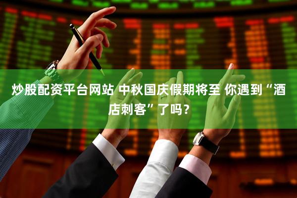 炒股配资平台网站 中秋国庆假期将至 你遇到“酒店刺客”了吗？