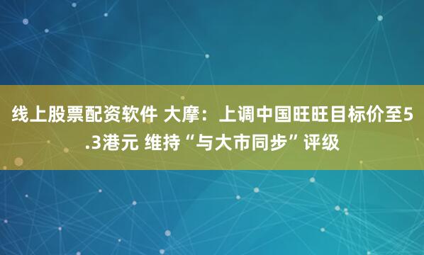线上股票配资软件 大摩：上调中国旺旺目标价至5.3港元 维持“与大市同步”评级