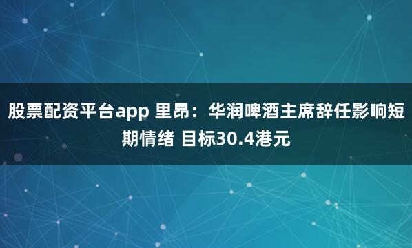 股票配资平台app 里昂：华润啤酒主席辞任影响短期情绪 目标30.4港元