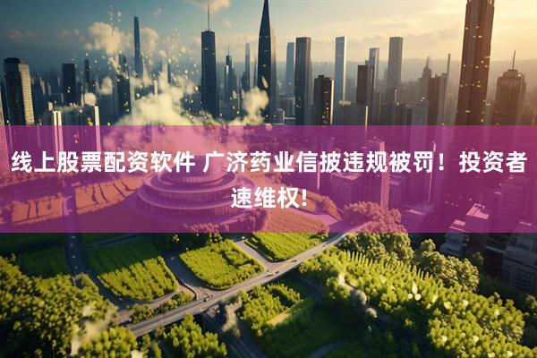 线上股票配资软件 广济药业信披违规被罚！投资者速维权!