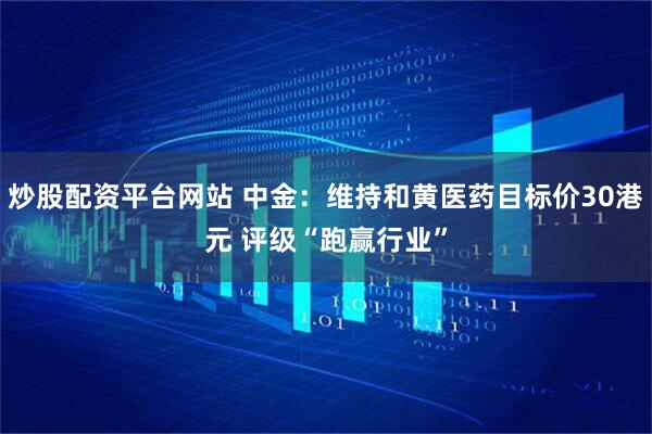 炒股配资平台网站 中金：维持和黄医药目标价30港元 评级“跑赢行业”