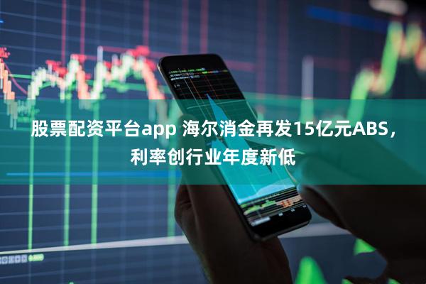 股票配资平台app 海尔消金再发15亿元ABS，利率创行业年度新低