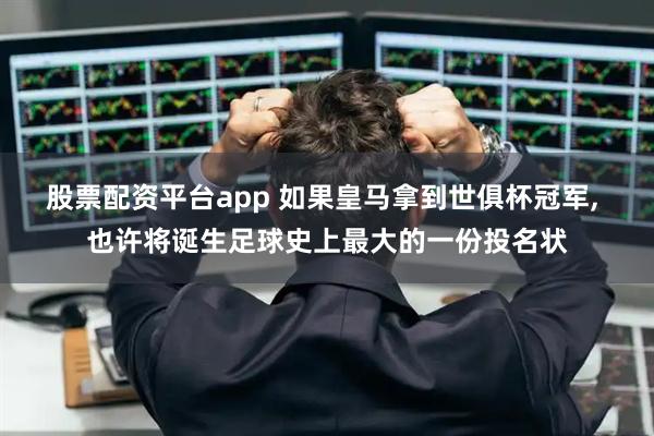 股票配资平台app 如果皇马拿到世俱杯冠军, 也许将诞生足球史上最大的一份投名状