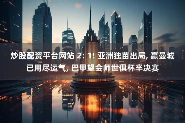 炒股配资平台网站 2: 1! 亚洲独苗出局, 赢曼城已用尽运气, 巴甲望会师世俱杯半决赛