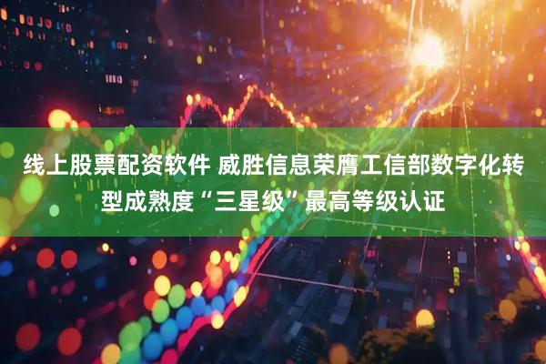 线上股票配资软件 威胜信息荣膺工信部数字化转型成熟度“三星级”最高等级认证