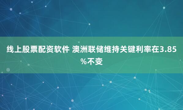 线上股票配资软件 澳洲联储维持关键利率在3.85%不变