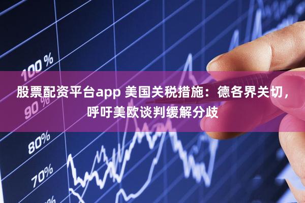 股票配资平台app 美国关税措施：德各界关切，呼吁美欧谈判缓解分歧
