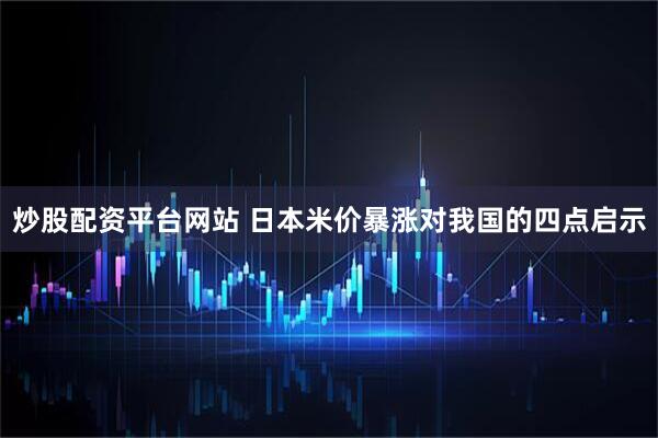 炒股配资平台网站 日本米价暴涨对我国的四点启示