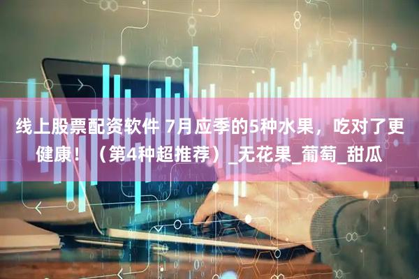 线上股票配资软件 7月应季的5种水果，吃对了更健康！（第4种超推荐）_无花果_葡萄_甜瓜
