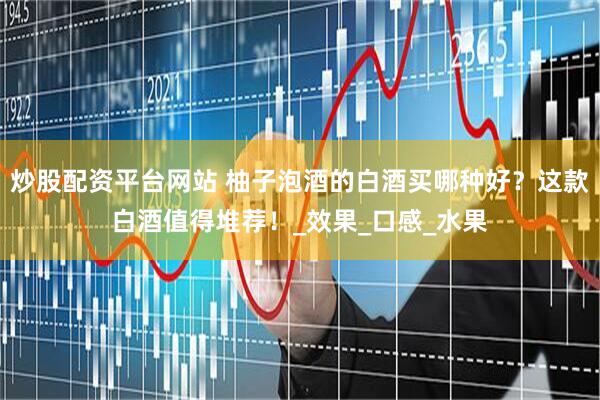 炒股配资平台网站 柚子泡酒的白酒买哪种好？这款白酒值得堆荐！_效果_口感_水果
