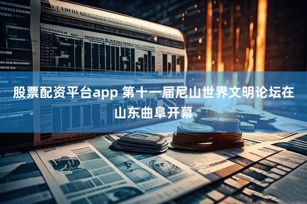 股票配资平台app 第十一届尼山世界文明论坛在山东曲阜开幕