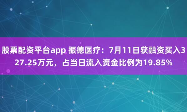 股票配资平台app 振德医疗：7月11日获融资买入327.25万元，占当日流入资金比例为19.85%