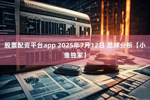 股票配资平台app 2025年7月12日 足球分析【小鱼独家】
