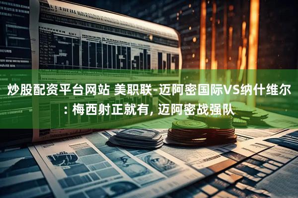 炒股配资平台网站 美职联-迈阿密国际VS纳什维尔: 梅西射正就有, 迈阿密战强队