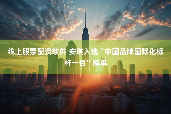 线上股票配资软件 安琪入选“中国品牌国际化标杆一百”榜单