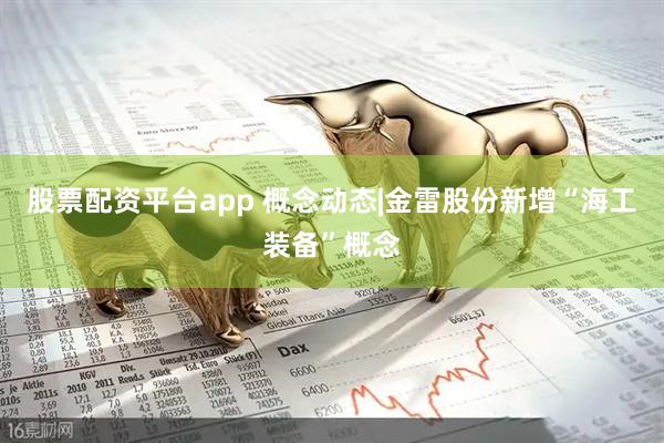 股票配资平台app 概念动态|金雷股份新增“海工装备”概念