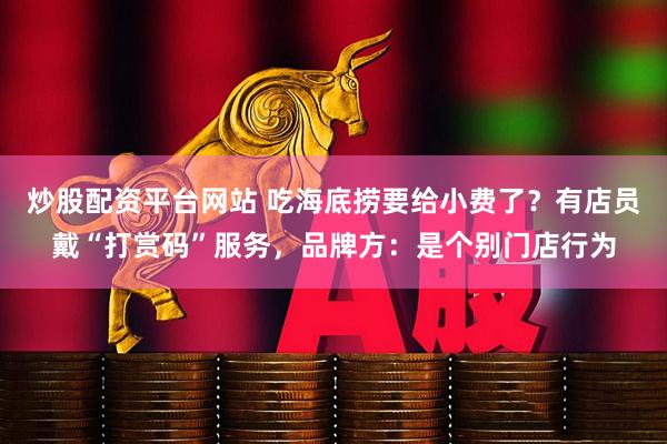 炒股配资平台网站 吃海底捞要给小费了？有店员戴“打赏码”服务，品牌方：是个别门店行为