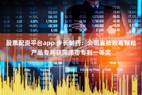 股票配资平台app 步长制药：公司宣肺败毒颗粒产品专利获菏泽市专利一等奖