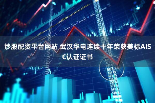 炒股配资平台网站 武汉华电连续十年荣获美标AISC认证证书
