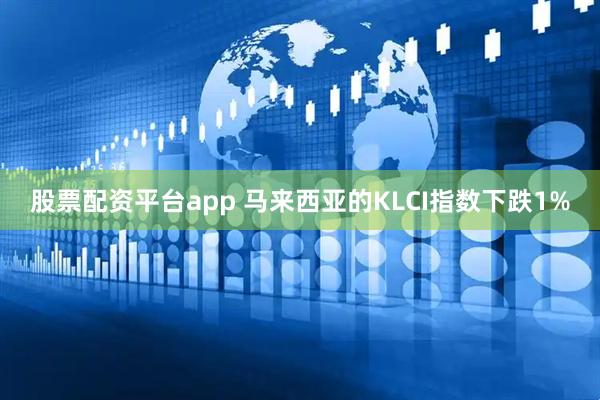 股票配资平台app 马来西亚的KLCI指数下跌1%