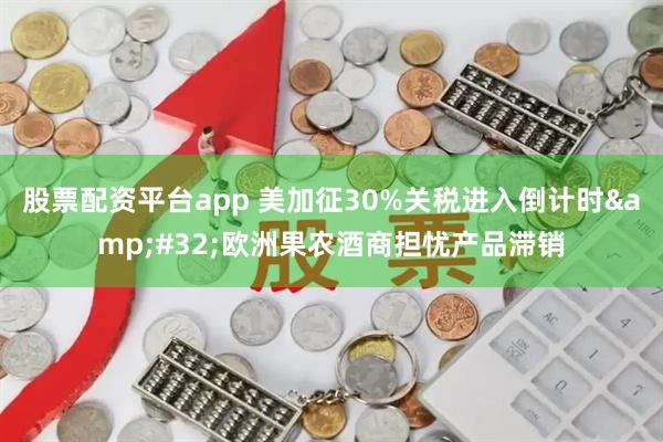 股票配资平台app 美加征30%关税进入倒计时&#32;欧洲果农酒商担忧产品滞销