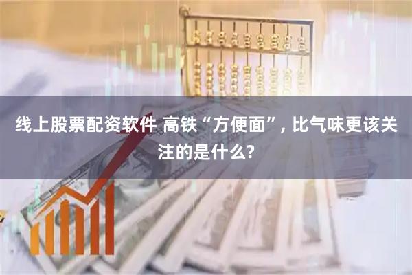 线上股票配资软件 高铁“方便面”, 比气味更该关注的是什么?
