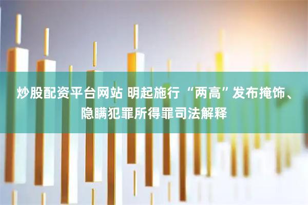 炒股配资平台网站 明起施行 “两高”发布掩饰、隐瞒犯罪所得罪司法解释