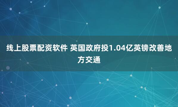 线上股票配资软件 英国政府投1.04亿英镑改善地方交通