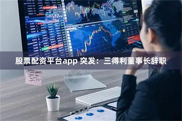 股票配资平台app 突发：三得利董事长辞职