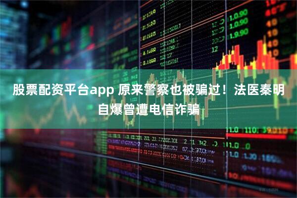 股票配资平台app 原来警察也被骗过！法医秦明自爆曾遭电信诈骗