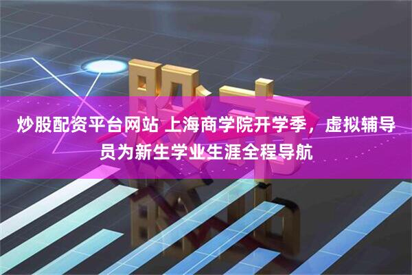 炒股配资平台网站 上海商学院开学季，虚拟辅导员为新生学业生涯全程导航