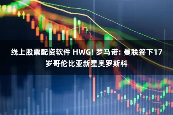 线上股票配资软件 HWG! 罗马诺: 曼联签下17岁哥伦比亚新星奥罗斯科