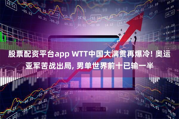 股票配资平台app WTT中国大满贯再爆冷! 奥运亚军苦战出局, 男单世界前十已输一半